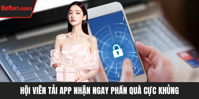 Hội viên tải app nhận ngay phần quà cực khủng